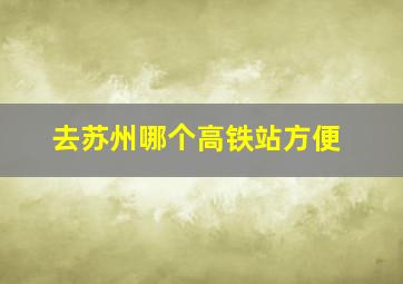 去苏州哪个高铁站方便