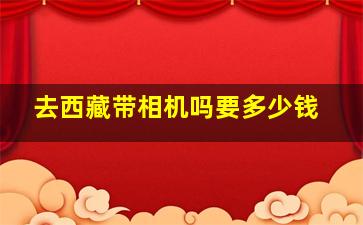 去西藏带相机吗要多少钱