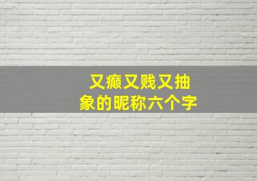 又癫又贱又抽象的昵称六个字