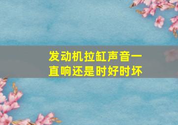 发动机拉缸声音一直响还是时好时坏