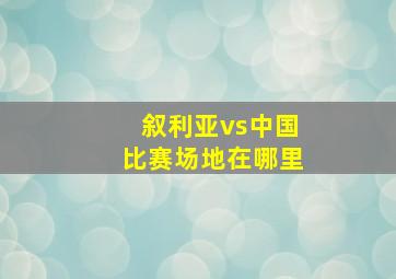 叙利亚vs中国比赛场地在哪里