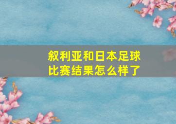 叙利亚和日本足球比赛结果怎么样了