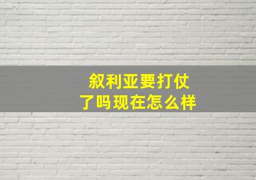 叙利亚要打仗了吗现在怎么样