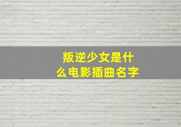 叛逆少女是什么电影插曲名字