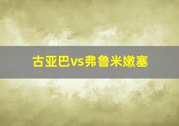 古亚巴vs弗鲁米嫩塞