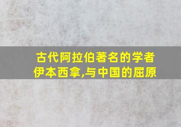 古代阿拉伯著名的学者伊本西拿,与中国的屈原