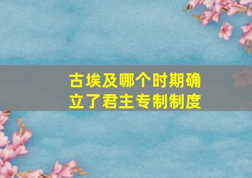 古埃及哪个时期确立了君主专制制度