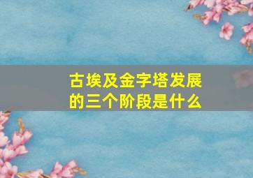 古埃及金字塔发展的三个阶段是什么