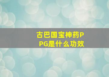 古巴国宝神药PPG是什么功效