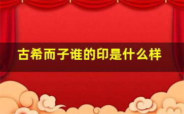 古希而子谁的印是什么样