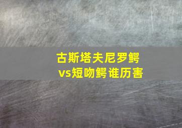 古斯塔夫尼罗鳄vs短吻鳄谁历害