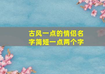 古风一点的情侣名字简短一点两个字