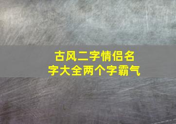 古风二字情侣名字大全两个字霸气