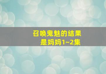 召唤鬼魅的结果是妈妈1~2集