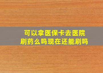 可以拿医保卡去医院刷药么吗现在还能刷吗