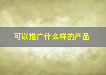 可以推广什么样的产品