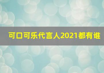 可口可乐代言人2021都有谁