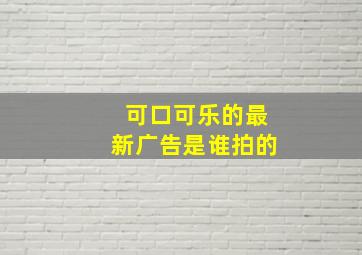 可口可乐的最新广告是谁拍的