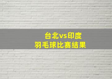 台北vs印度羽毛球比赛结果