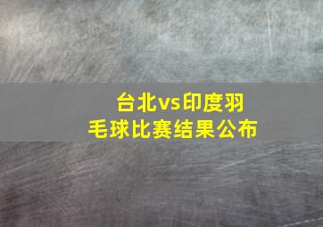 台北vs印度羽毛球比赛结果公布