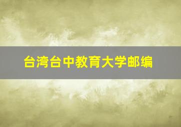 台湾台中教育大学邮编