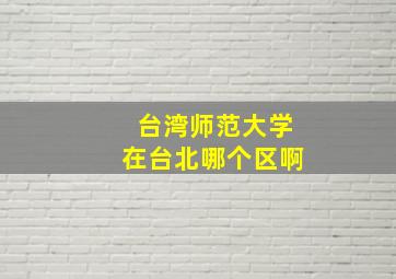 台湾师范大学在台北哪个区啊