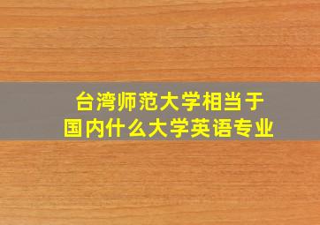 台湾师范大学相当于国内什么大学英语专业