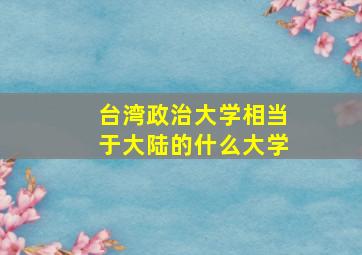 台湾政治大学相当于大陆的什么大学