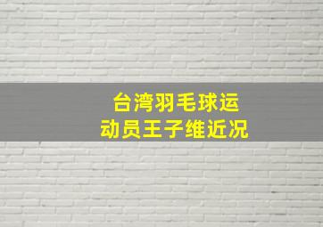 台湾羽毛球运动员王子维近况