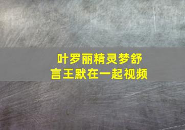 叶罗丽精灵梦舒言王默在一起视频