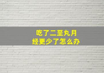 吃了二至丸月经更少了怎么办