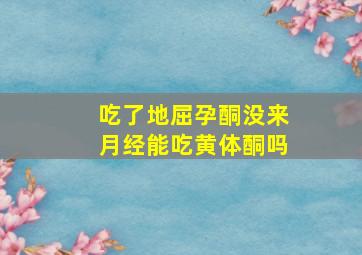 吃了地屈孕酮没来月经能吃黄体酮吗