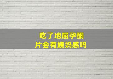 吃了地屈孕酮片会有姨妈感吗