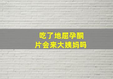 吃了地屈孕酮片会来大姨妈吗