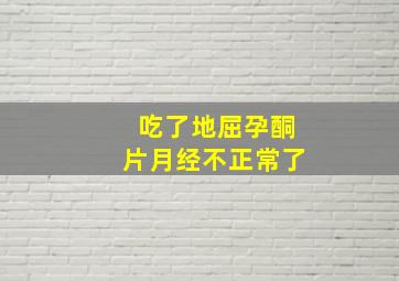 吃了地屈孕酮片月经不正常了