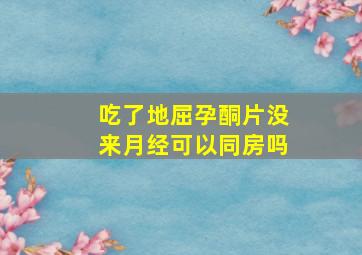 吃了地屈孕酮片没来月经可以同房吗