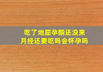 吃了地屈孕酮还没来月经还要吃吗会怀孕吗