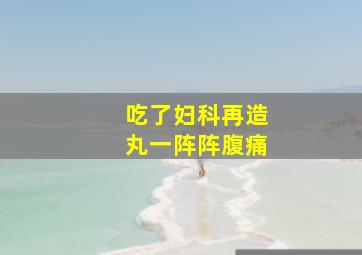 吃了妇科再造丸一阵阵腹痛