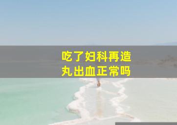 吃了妇科再造丸出血正常吗