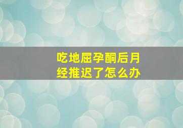 吃地屈孕酮后月经推迟了怎么办