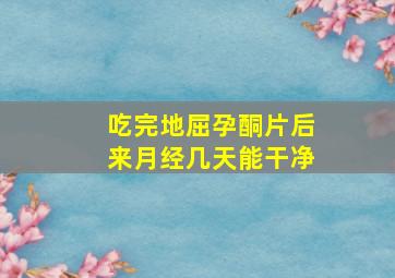 吃完地屈孕酮片后来月经几天能干净