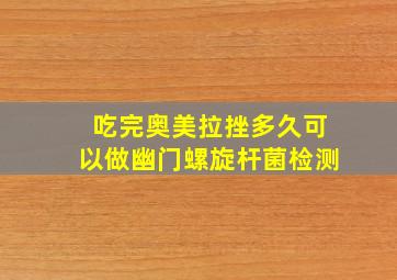 吃完奥美拉挫多久可以做幽门螺旋杆菌检测