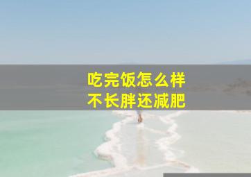 吃完饭怎么样不长胖还减肥