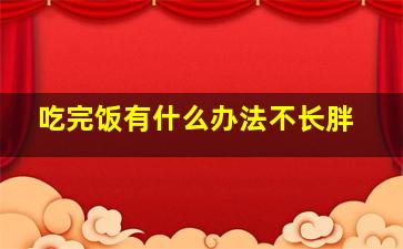 吃完饭有什么办法不长胖