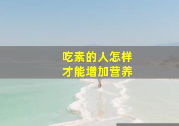 吃素的人怎样才能增加营养