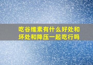 吃谷维素有什么好处和坏处和降压一起吃行吗