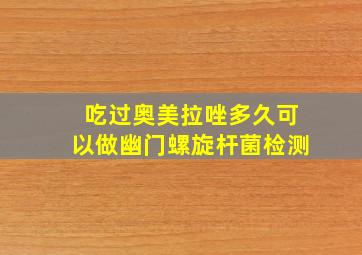 吃过奥美拉唑多久可以做幽门螺旋杆菌检测