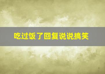 吃过饭了回复说说搞笑