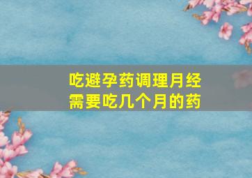 吃避孕药调理月经需要吃几个月的药