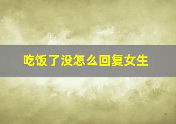 吃饭了没怎么回复女生